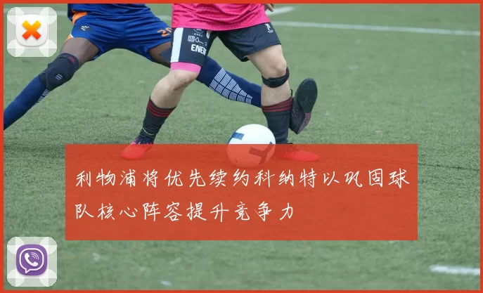 利物浦将优先续约科纳特以巩固球队核心阵容提升竞争力