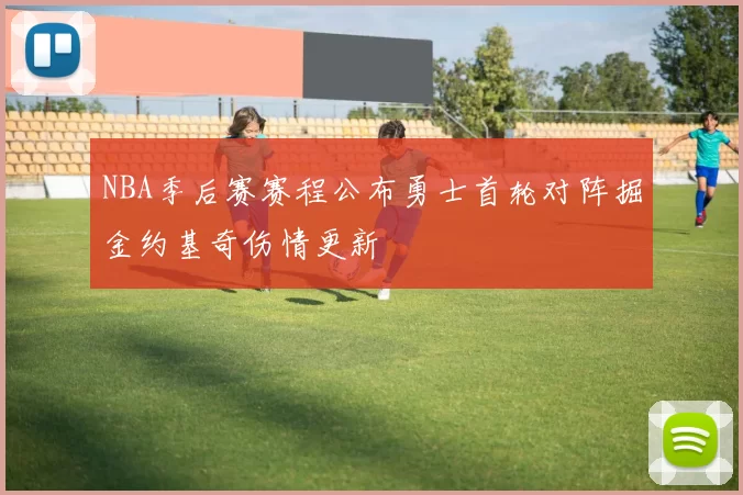 NBA季后赛赛程公布勇士首轮对阵掘金约基奇伤情更新