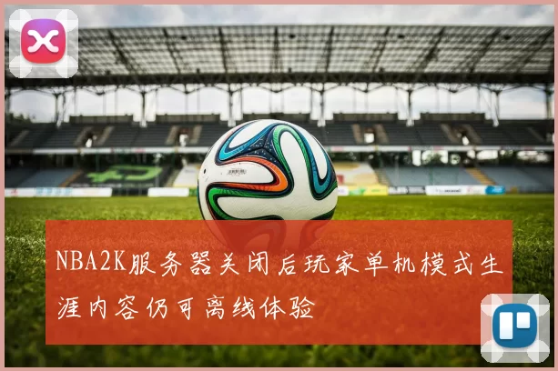 NBA2K服务器关闭后玩家单机模式生涯内容仍可离线体验