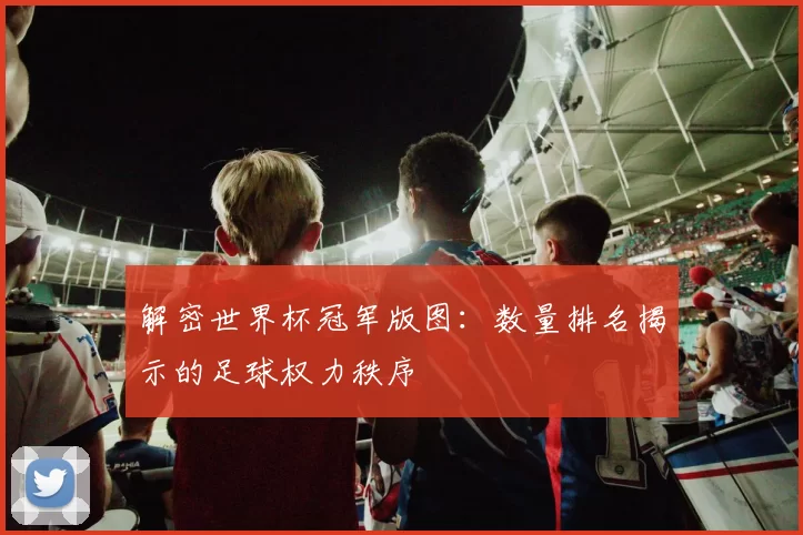 解密世界杯冠军版图：数量排名揭示的足球权力秩序