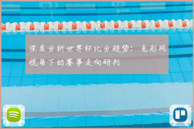 深度分析世界杯比分趋势:竞彩网视角下的赛事走向研判