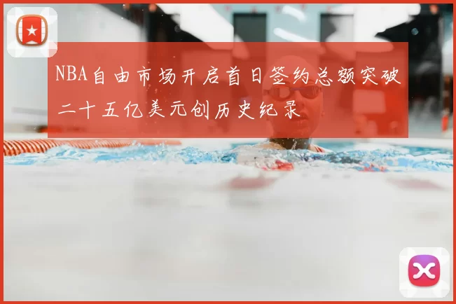 NBA自由市场开启首日签约总额突破二十五亿美元创历史纪录