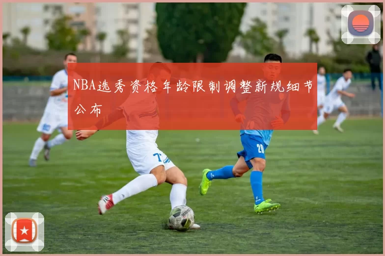 NBA选秀资格年龄限制调整新规细节公布