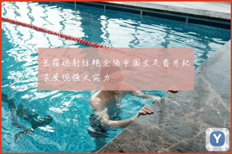 王霜远射惊艳全场中国女足首开纪录展现强大实力