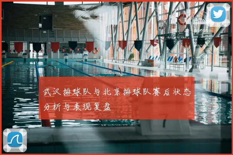 武汉排球队与北京排球队赛后状态分析与表现复盘