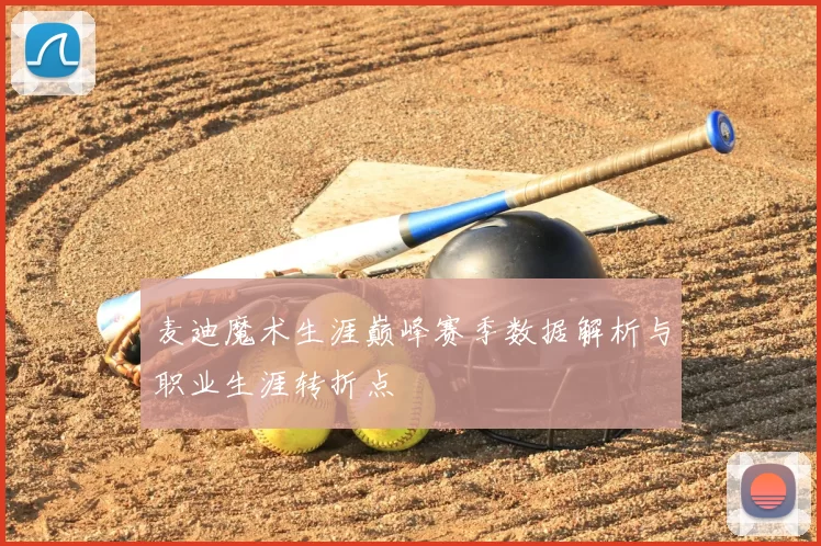 麦迪魔术生涯巅峰赛季数据解析与职业生涯转折点